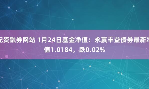 配资融券网站 1月24日基金净值：永赢丰益债券最新净值1.0184，跌0.02%