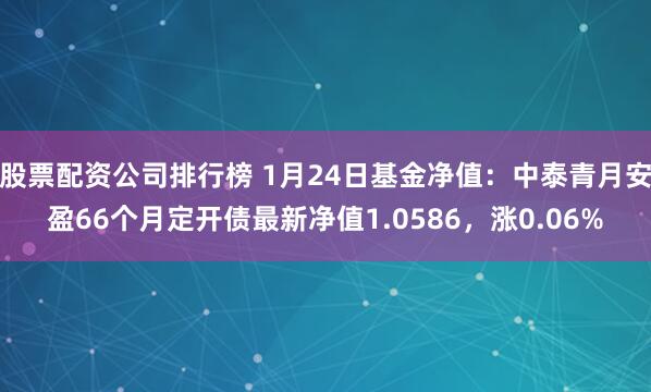 股票配资公司排行榜 1月24日基金净值：中泰青月安盈66个月定开债最新净值1.0586，涨0.06%