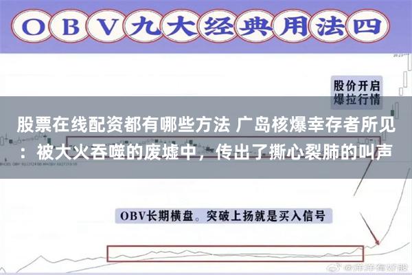 股票在线配资都有哪些方法 广岛核爆幸存者所见：被大火吞噬的废墟中，传出了撕心裂肺的叫声