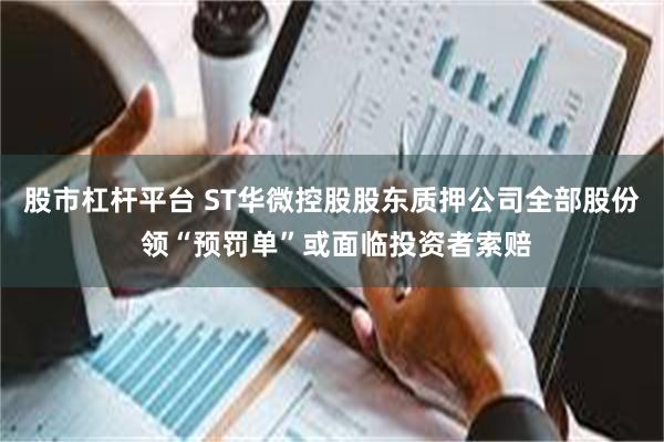 股市杠杆平台 ST华微控股股东质押公司全部股份 领“预罚单”或面临投资者索赔