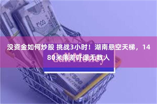 没资金如何炒股 挑战3小时！湖南悬空天梯，1480米落差吓退无数人