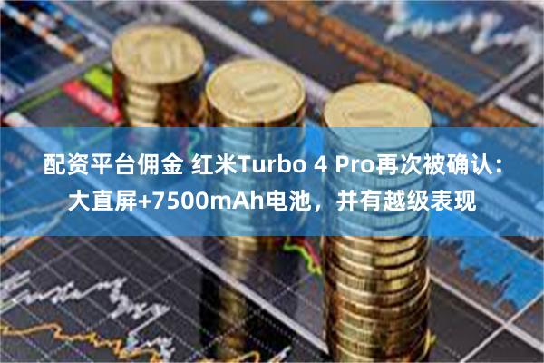 配资平台佣金 红米Turbo 4 Pro再次被确认：大直屏+7500mAh电池，并有越级表现