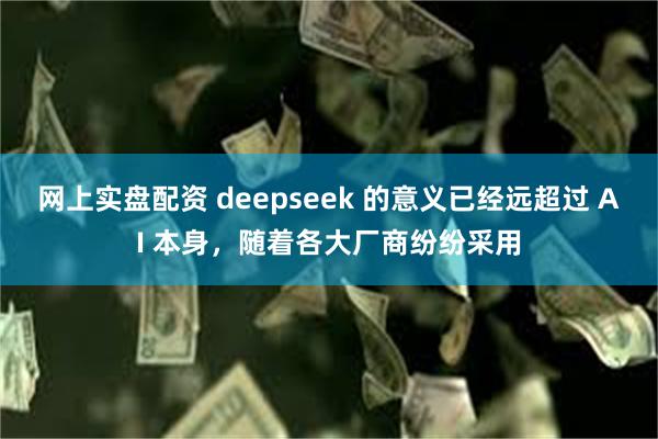 网上实盘配资 deepseek 的意义已经远超过 AI 本身，随着各大厂商纷纷采用