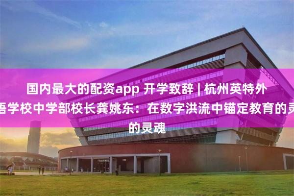 国内最大的配资app 开学致辞 | 杭州英特外国语学校中学部校长龚姚东：在数字洪流中锚定教育的灵魂