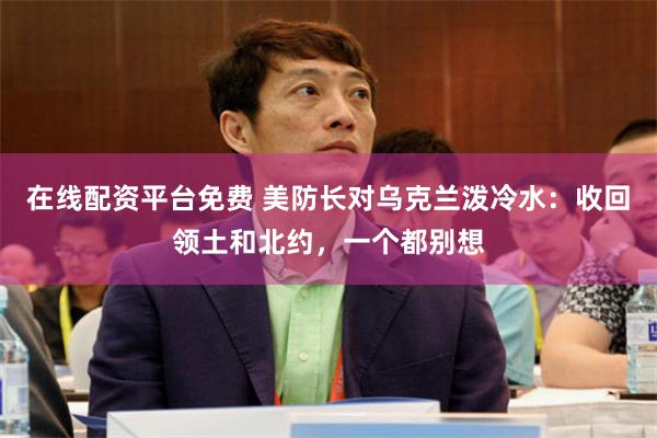 在线配资平台免费 美防长对乌克兰泼冷水：收回领土和北约，一个都别想