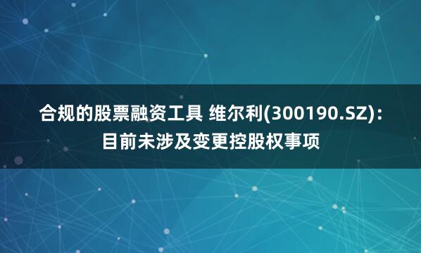 合规的股票融资工具 维尔利(300190.SZ)：目前未涉及变更控股权事项