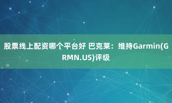 股票线上配资哪个平台好 巴克莱：维持Garmin(GRMN.US)评级