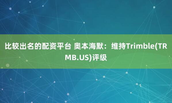 比较出名的配资平台 奥本海默：维持Trimble(TRMB.US)评级