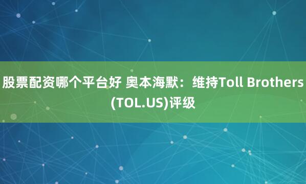 股票配资哪个平台好 奥本海默：维持Toll Brothers(TOL.US)评级