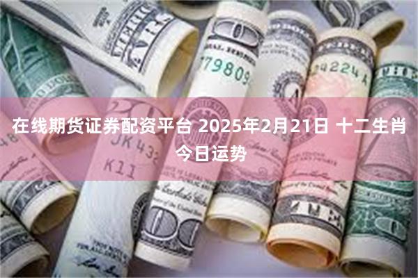 在线期货证券配资平台 2025年2月21日 十二生肖 今日运势