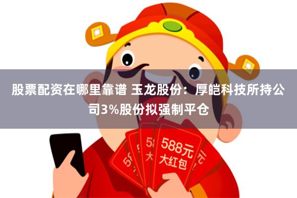 股票配资在哪里靠谱 玉龙股份：厚皑科技所持公司3%股份拟强制平仓