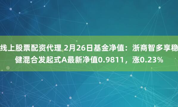 线上股票配资代理 2月26日基金净值：浙商智多享稳健混合发起式A最新净值0.9811，涨0.23%