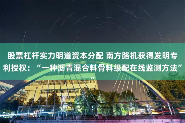 股票杠杆实力明道资本分配 南方路机获得发明专利授权：“一种沥青混合料骨料级配在线监测方法”