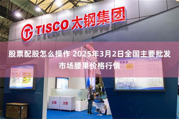 股票配股怎么操作 2025年3月2日全国主要批发市场腰果价格行情