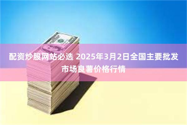 配资炒股网站必选 2025年3月2日全国主要批发市场良薯价格行情