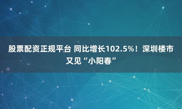 股票配资正规平台 同比增长102.5%！深圳楼市又见“小阳春”