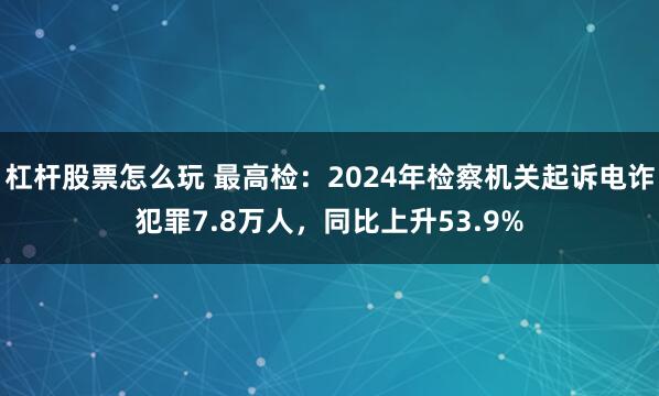 杠杆股票怎么玩 最高检：2024年检察机关起诉电诈犯罪7.8万人，同比上升53.9%