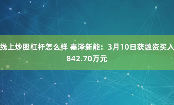 线上炒股杠杆怎么样 嘉泽新能：3月10日获融资买入842.70万元