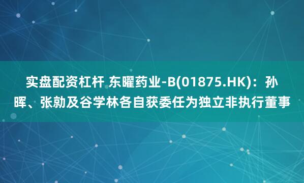 实盘配资杠杆 东曜药业-B(01875.HK)：孙晖、张勍及谷学林各自获委任为独立非执行董事