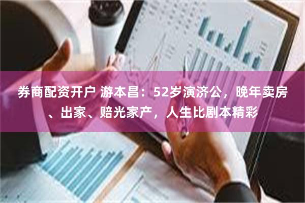 券商配资开户 游本昌：52岁演济公，晚年卖房、出家、赔光家产，人生比剧本精彩