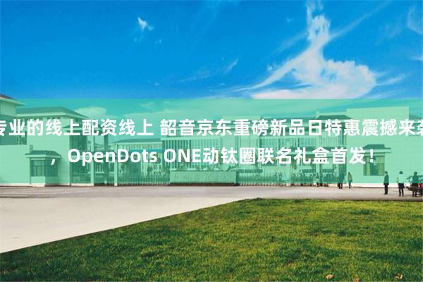 专业的线上配资线上 韶音京东重磅新品日特惠震撼来袭，OpenDots ONE动钛圈联名礼盒首发！