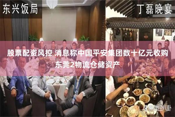 股票配资风控 消息称中国平安集团数十亿元收购东莞2物流仓储资产