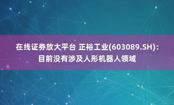 在线证劵放大平台 正裕工业(603089.SH)：目前没有涉及人形机器人领域