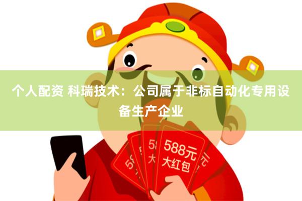 个人配资 科瑞技术：公司属于非标自动化专用设备生产企业