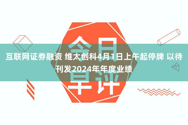 互联网证劵融资 维太创科4月1日上午起停牌 以待刊发2024年年度业绩