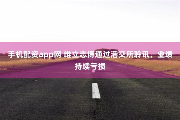 手机配资app网 维立志博通过港交所聆讯，业绩持续亏损