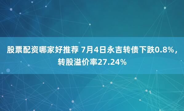 股票配资哪家好推荐 7月4日永吉转债下跌0.8%，转股溢价率27.24%