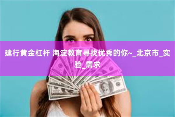 建行黄金杠杆 海淀教育寻找优秀的你~_北京市_实验_需求