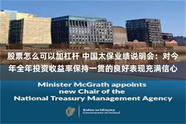 股票怎么可以加杠杆 中国太保业绩说明会：对今年全年投资收益率保持一贯的良好表现充满信心