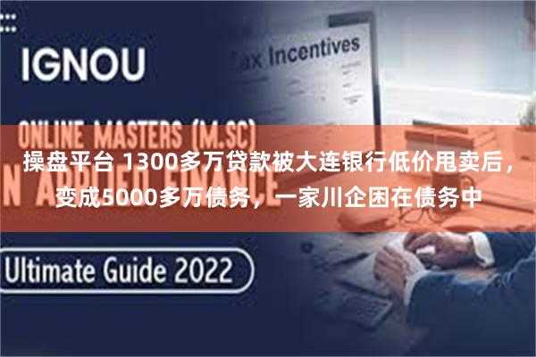 操盘平台 1300多万贷款被大连银行低价甩卖后，变成5000多万债务，一家川企困在债务中
