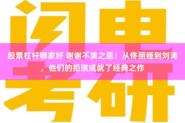 股票杠杆哪家好 谢谢不演之恩！从佟丽娅到刘涛，他们的拒演成就了经典之作