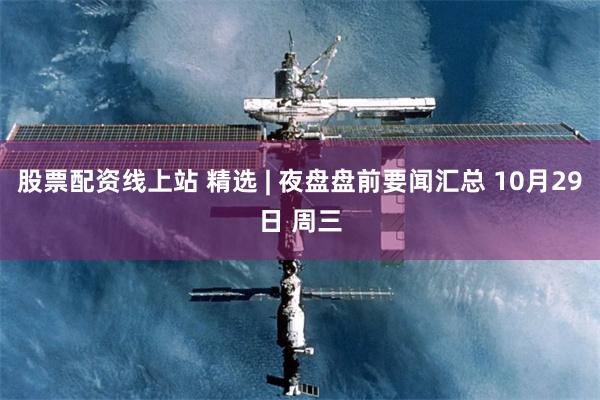 股票配资线上站 精选 | 夜盘盘前要闻汇总 10月29日 周三