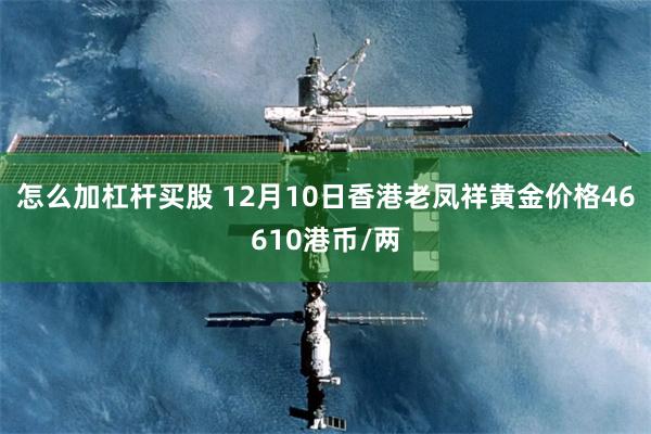 怎么加杠杆买股 12月10日香港老凤祥黄金价格46610港币/两
